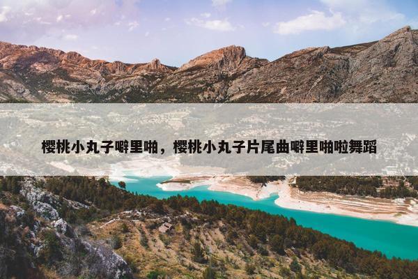 樱桃小丸子噼里啪，樱桃小丸子片尾曲噼里啪啦舞蹈