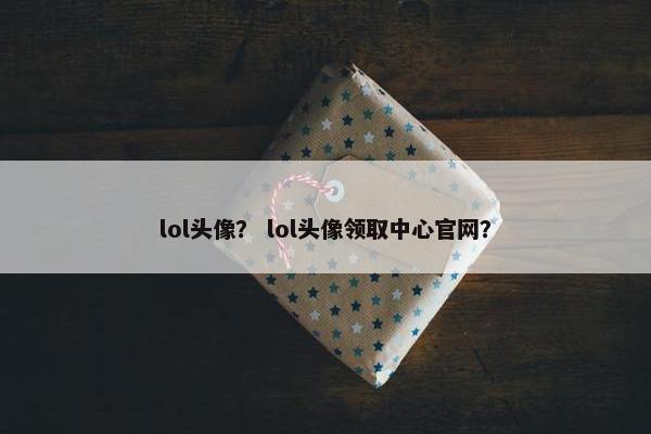 lol头像？ lol头像领取中心官网？