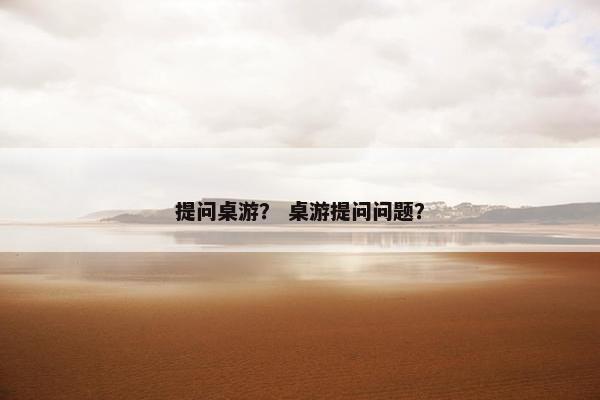 提问桌游？ 桌游提问问题？