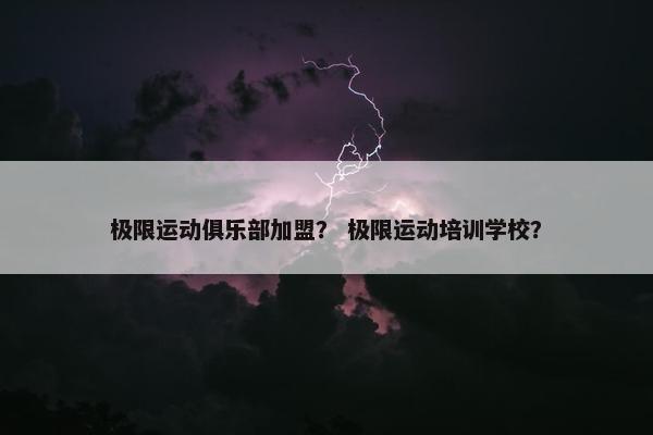极限运动俱乐部加盟? 极限运动培训学校? 极限运动俱乐部加盟? 极限运动培训学校?