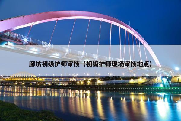 廊坊初级护师审核(初级护师现场审核地点) 廊坊初级护师审核(初级护师现场审核地点)