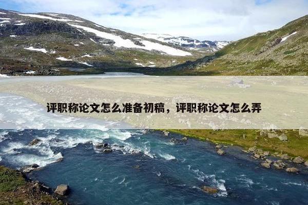 评职称论文怎么准备初稿，评职称论文怎么弄