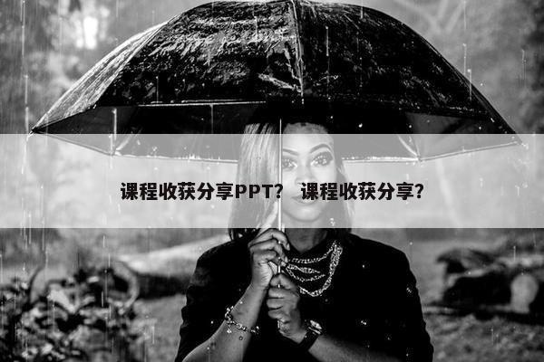 课程收获分享PPT？ 课程收获分享？