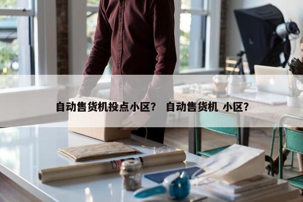 自动售货机投点小区？ 自动售货机 小区？