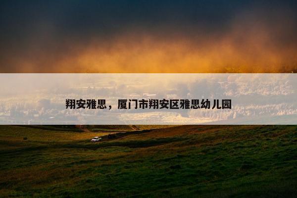 翔安雅思,厦门市翔安区雅思幼儿园 翔安雅思,厦门市翔安区雅思幼儿园