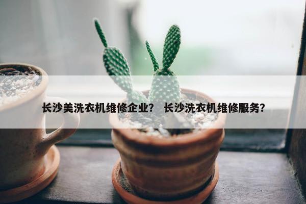 长沙美洗衣机维修企业? 长沙洗衣机维修服务? 长沙美洗衣机维修企业? 长沙洗衣机维修服务?
