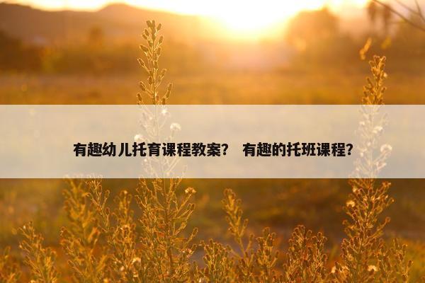 有趣幼儿托育课程教案？ 有趣的托班课程？