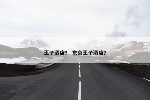 王子酒店? 东京王子酒店? 王子酒店? 东京王子酒店?