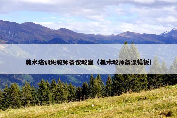 美术培训班教师备课教案(美术教师备课模板) 美术培训班教师备课教案(美术教师备课模板)