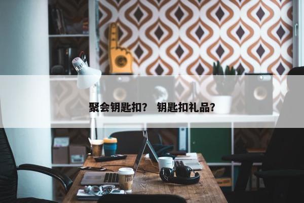 聚会钥匙扣? 钥匙扣礼品? 聚会钥匙扣? 钥匙扣礼品?