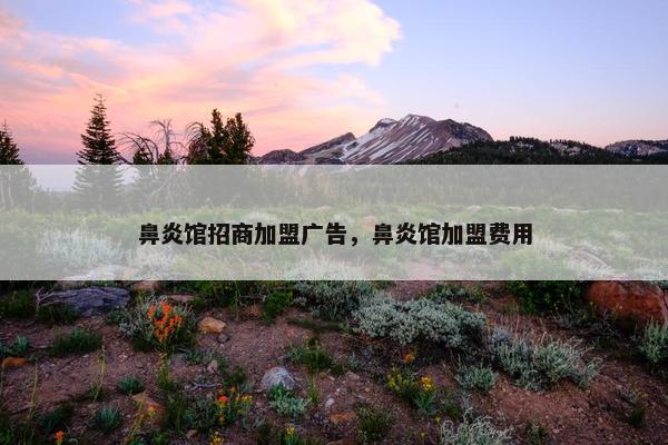 鼻炎馆招商加盟广告,鼻炎馆加盟费用 鼻炎馆招商加盟广告,鼻炎馆加盟费用