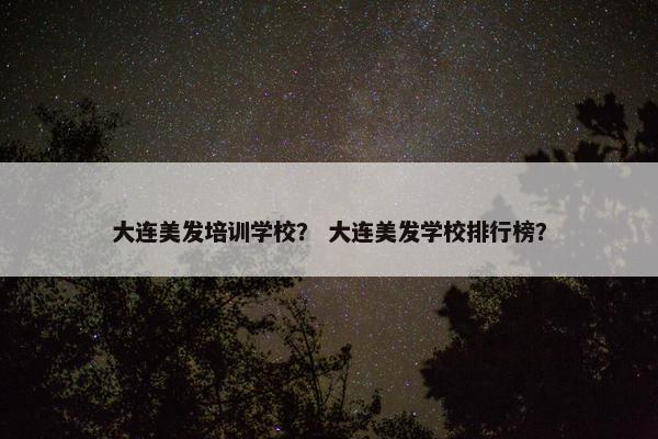 大连美发培训学校? 大连美发学校排行榜? 大连美发培训学校? 大连美发学校排行榜?