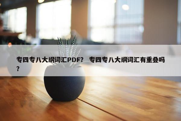 专四专八大纲词汇PDF? 专四专八大纲词汇有重叠吗? 专四专八大纲词汇PDF? 专四专八大纲词汇有重叠吗?