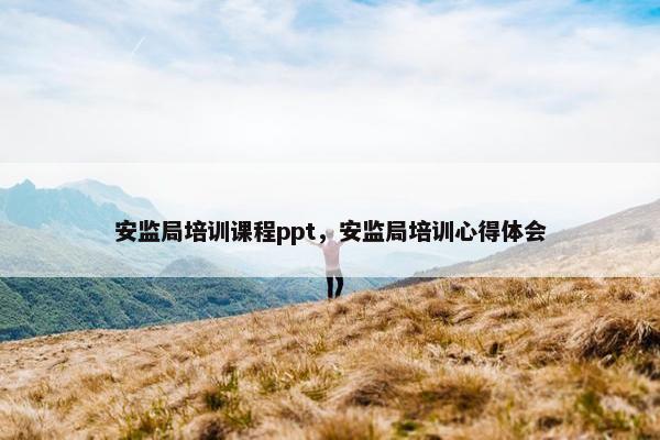 安监局培训课程ppt，安监局培训心得体会