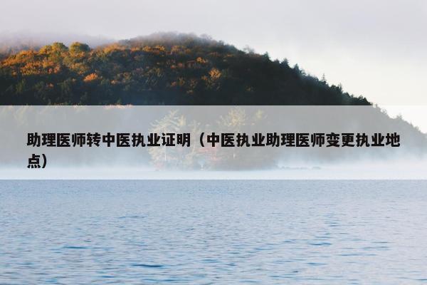 助理医师转中医执业证明(中医执业助理医师变更执业地点) 助理医师转中医执业证明(中医执业助理医师变更执业地点)
