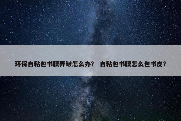 环保自粘包书膜弄皱怎么办? 自粘包书膜怎么包书皮? 环保自粘包书膜弄皱怎么办? 自粘包书膜怎么包书皮?