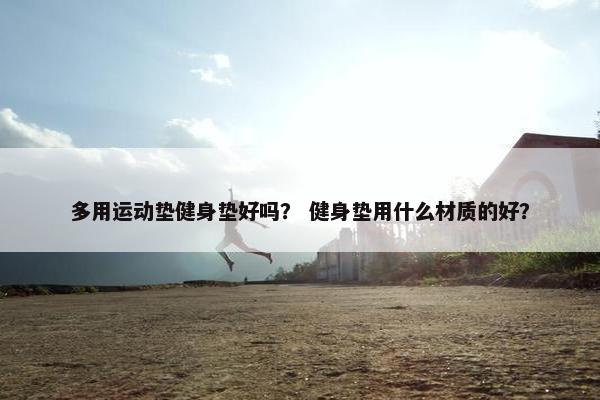 多用运动垫健身垫好吗? 健身垫用什么材质的好? 多用运动垫健身垫好吗? 健身垫用什么材质的好?