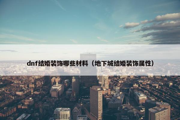 dnf结婚装饰哪些材料(地下城结婚装饰属性) dnf结婚装饰哪些材料(地下城结婚装饰属性)