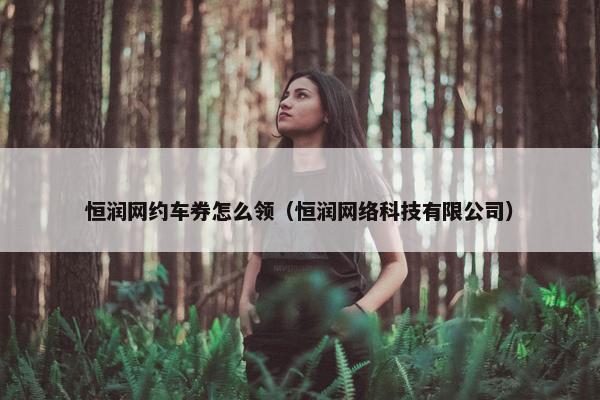 恒润网约车券怎么领（恒润网络科技有限公司）