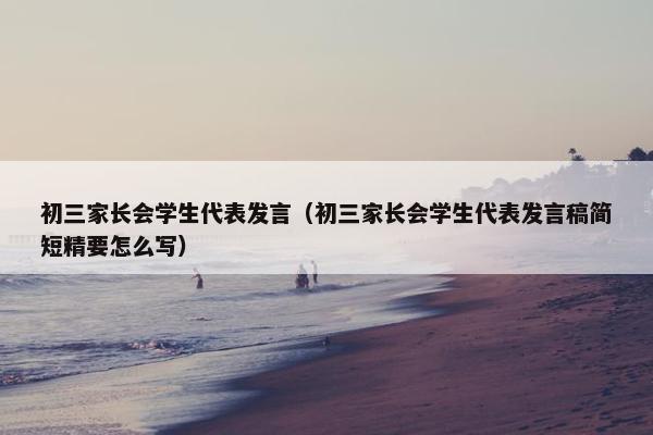 初三家长会学生代表发言（初三家长会学生代表发言稿简短精要怎么写）