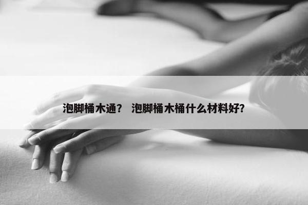 泡脚桶木通？ 泡脚桶木桶什么材料好？