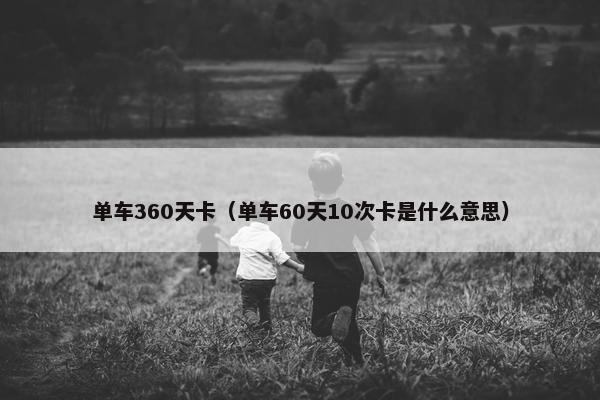 单车360天卡(单车60天10次卡是什么意思) 单车360天卡(单车60天10次卡是什么意思)