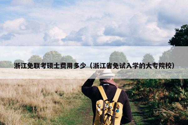 浙江免联考硕士费用多少（浙江省免试入学的大专院校）