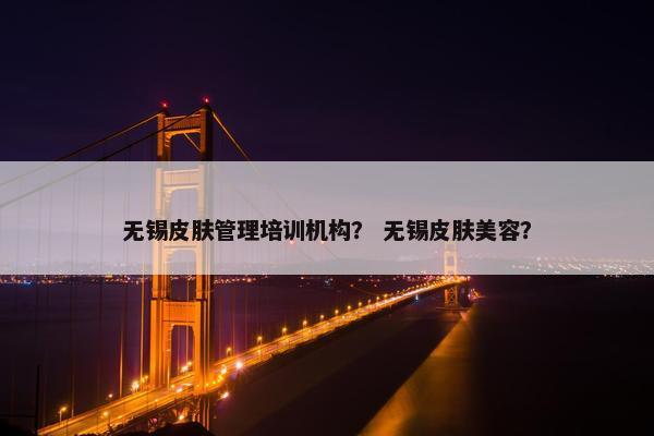 无锡皮肤管理培训机构? 无锡皮肤美容? 无锡皮肤管理培训机构? 无锡皮肤美容?