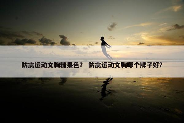 防震运动文胸糖果色? 防震运动文胸哪个牌子好? 防震运动文胸糖果色? 防震运动文胸哪个牌子好?