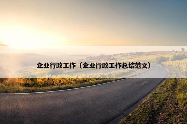 企业行政工作（企业行政工作总结范文）