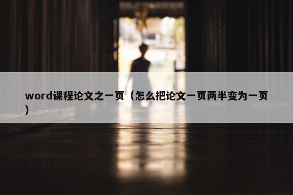 word课程论文之一页(怎么把论文一页两半变为一页) word课程论文之一页(怎么把论文一页两半变为一页)