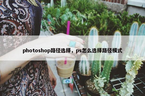 photoshop路径选择,ps怎么选择路径模式 photoshop路径选择,ps怎么选择路径模式
