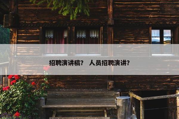 招聘演讲稿? 人员招聘演讲? 招聘演讲稿? 人员招聘演讲?