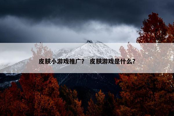 皮肤小游戏推广? 皮肤游戏是什么? 皮肤小游戏推广? 皮肤游戏是什么?