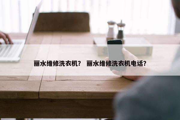 丽水维修洗衣机? 丽水维修洗衣机电话? 丽水维修洗衣机? 丽水维修洗衣机电话?