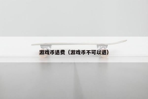 游戏币退费（游戏币不可以退）