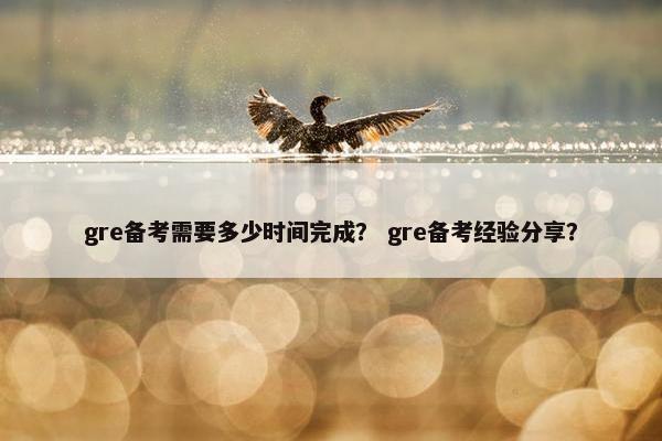 gre备考需要多少时间完成? gre备考经验分享? gre备考需要多少时间完成? gre备考经验分享?
