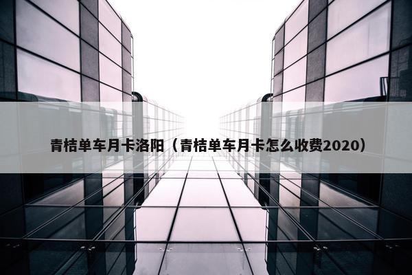 青桔单车月卡洛阳（青桔单车月卡怎么收费2020）