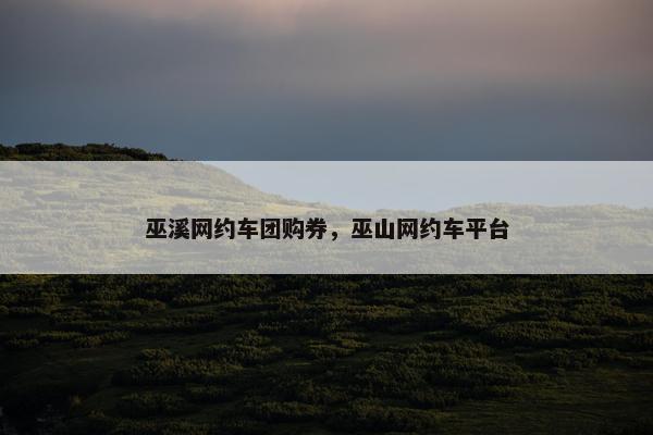 巫溪网约车团购券，巫山网约车平台