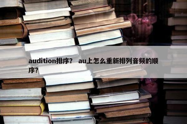 audition排序？ au上怎么重新排列音频的顺序？
