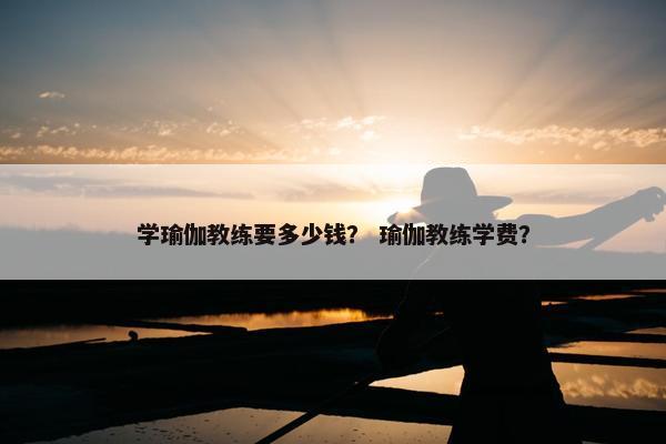 学瑜伽教练要多少钱? 瑜伽教练学费? 学瑜伽教练要多少钱? 瑜伽教练学费?