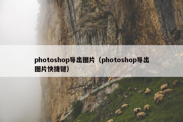 photoshop导出图片(photoshop导出图片快捷键) photoshop导出图片(photoshop导出图片快捷键)