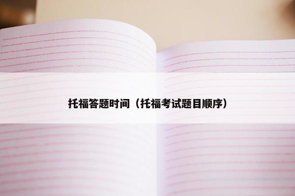 托福答题时间（托福考试题目顺序）