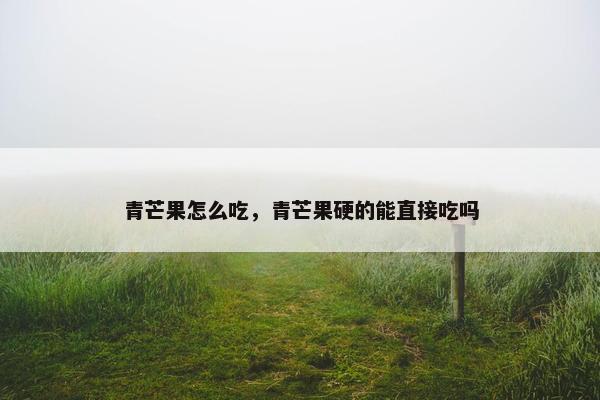 青芒果怎么吃，青芒果硬的能直接吃吗