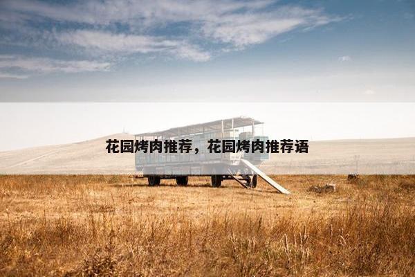 花园烤肉推荐,花园烤肉推荐语 花园烤肉推荐,花园烤肉推荐语