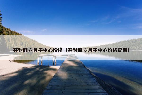 开封鼎立月子中心价格(开封鼎立月子中心价格查询) 开封鼎立月子中心价格(开封鼎立月子中心价格查询)