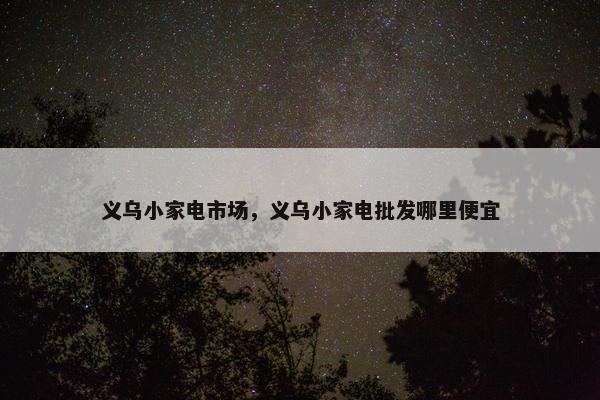 义乌小家电市场,义乌小家电批发哪里便宜 义乌小家电市场,义乌小家电批发哪里便宜