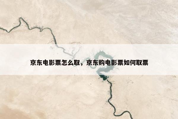 京东电影票怎么取，京东购电影票如何取票
