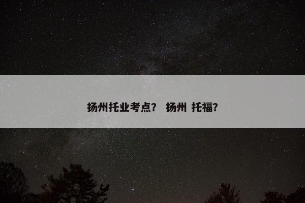 扬州托业考点? 扬州 托福? 扬州托业考点? 扬州 托福?