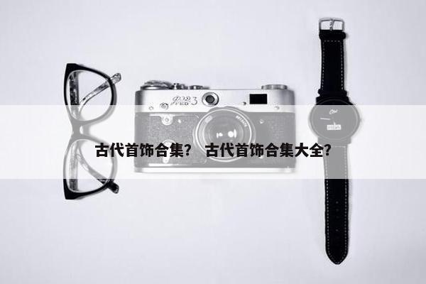 古代首饰合集？ 古代首饰合集大全？